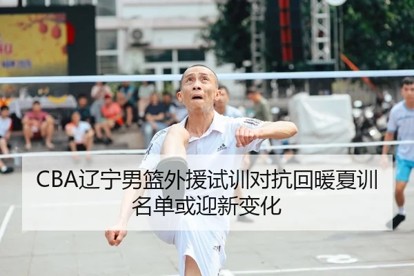 CBA辽宁男篮外援试训对抗回暖夏训名单或迎新变化