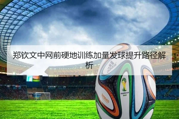 郑钦文中网前硬地训练加量发球提升路径解析