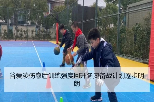 谷爱凌伤愈后训练强度回升冬奥备战计划逐步明朗